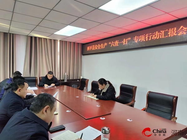 实时：​西平县召开安全生产“六查一打”专项行动汇报会议