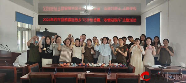 ​西平县蔡寨回族乡开展2024年“我们的节日·端午”——“巧手制香囊，浓情迎端午”主题活动